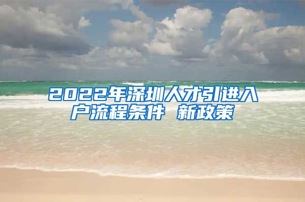 2022年深圳人才引进入户流程条件 新政策