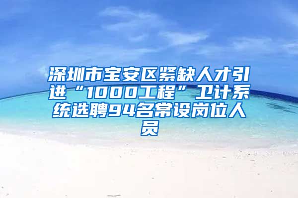 深圳市宝安区紧缺人才引进“1000工程”卫计系统选聘94名常设岗位人员