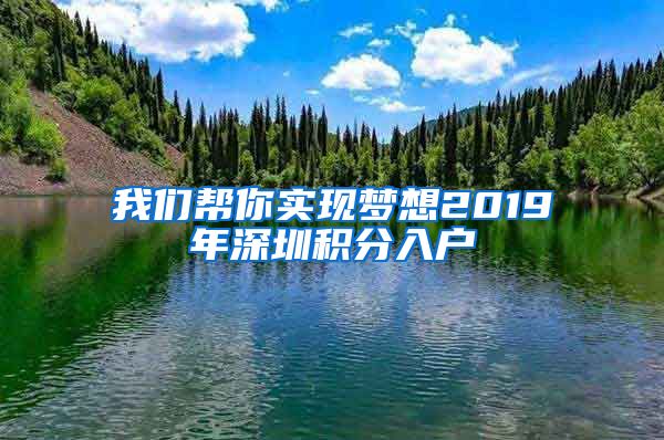 我们帮你实现梦想2019年深圳积分入户