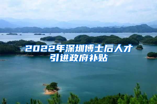 2022年深圳博士后人才引进政府补贴