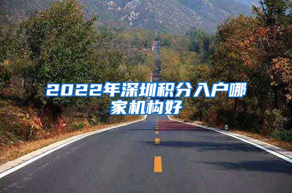 2022年深圳积分入户哪家机构好