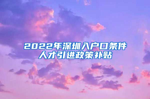 2022年深圳入户口条件人才引进政策补贴