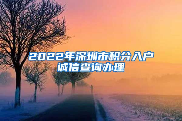2022年深圳市积分入户诚信查询办理