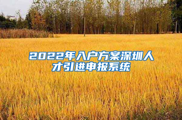 2022年入户方案深圳人才引进申报系统