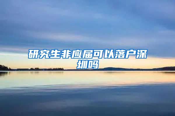 研究生非应届可以落户深圳吗