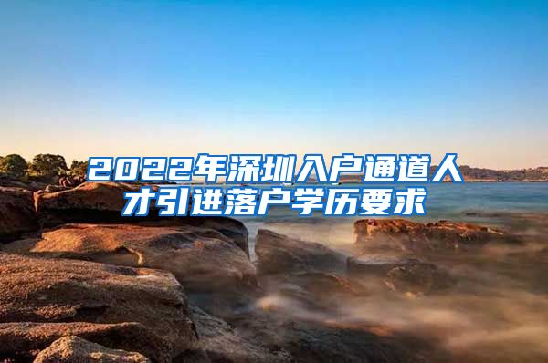 2022年深圳入户通道人才引进落户学历要求