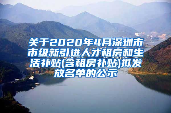 关于2020年4月深圳市市级新引进人才租房和生活补贴(含租房补贴)拟发放名单的公示