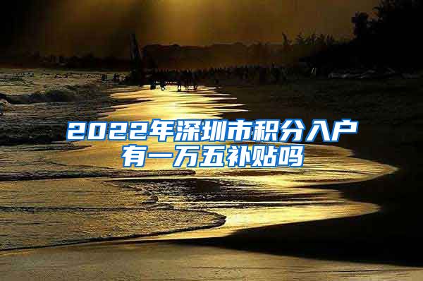 2022年深圳市积分入户有一万五补贴吗