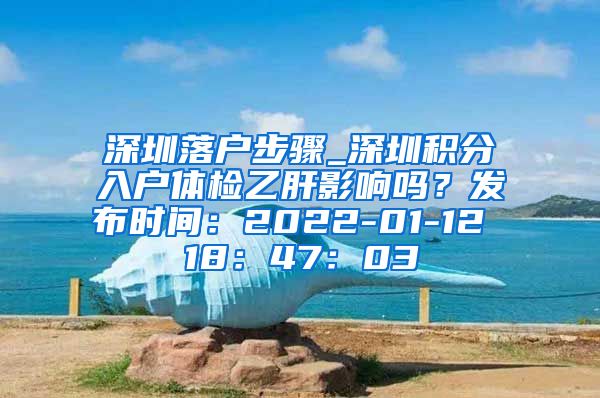 深圳落户步骤_深圳积分入户体检乙肝影响吗？发布时间：2022-01-12 18：47：03