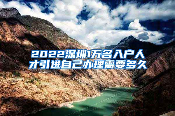 2022深圳1万名入户人才引进自己办理需要多久