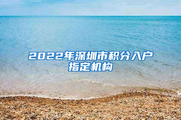 2022年深圳市积分入户指定机构