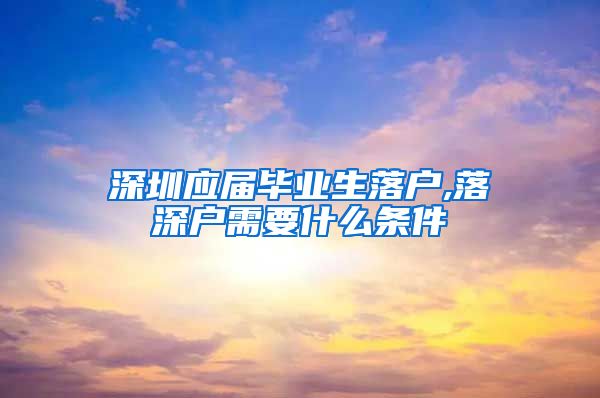 深圳应届毕业生落户,落深户需要什么条件