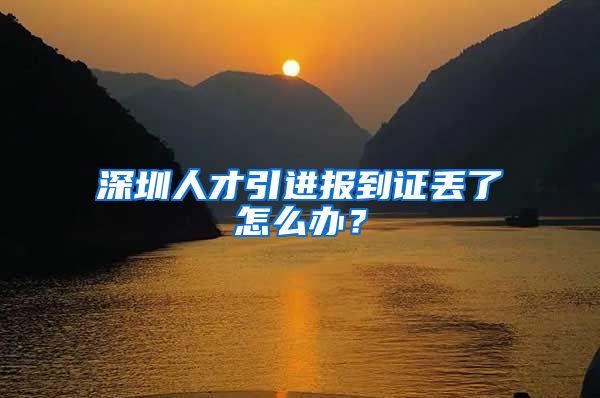 深圳人才引进报到证丢了怎么办？