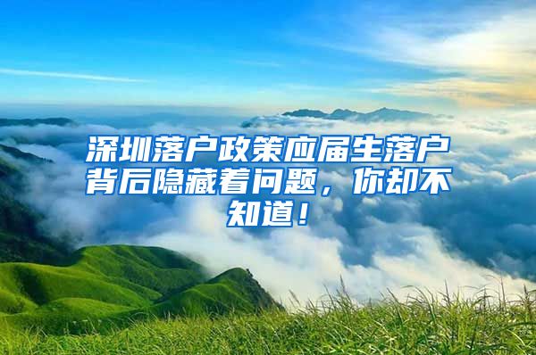 深圳落户政策应届生落户背后隐藏着问题，你却不知道！