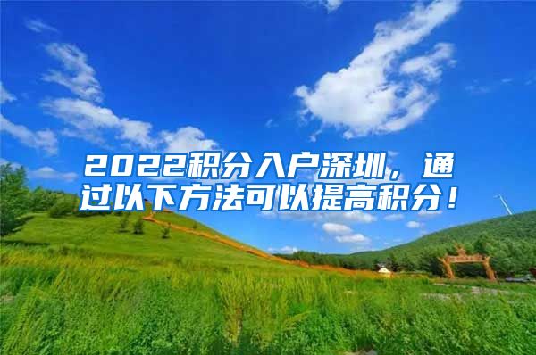 2022积分入户深圳，通过以下方法可以提高积分！