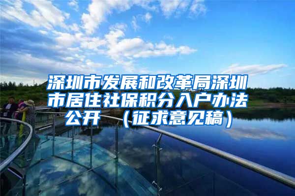 深圳市发展和改革局深圳市居住社保积分入户办法公开 （征求意见稿）