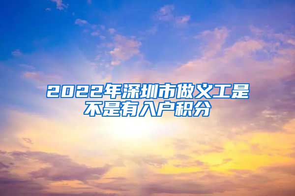 2022年深圳市做义工是不是有入户积分