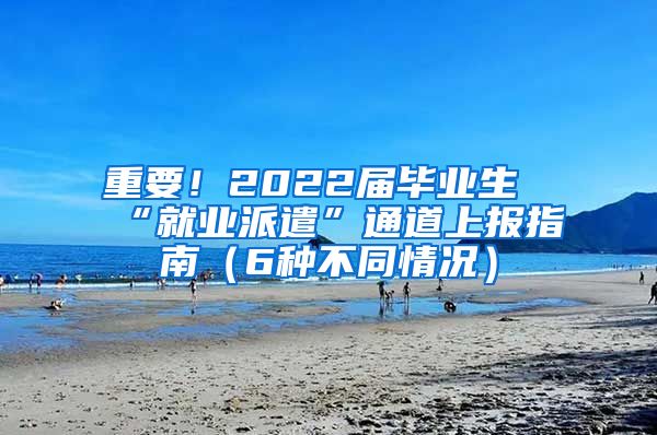 重要！2022届毕业生“就业派遣”通道上报指南（6种不同情况）