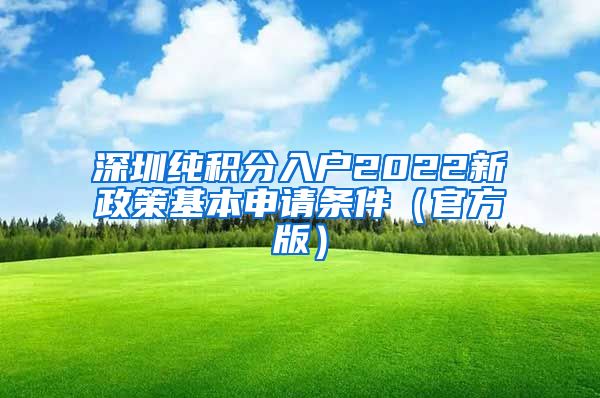 深圳纯积分入户2022新政策基本申请条件（官方版）