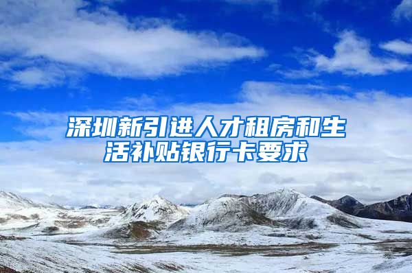 深圳新引进人才租房和生活补贴银行卡要求