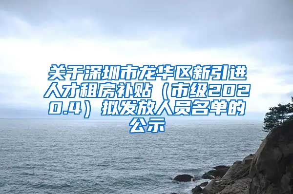 关于深圳市龙华区新引进人才租房补贴（市级2020.4）拟发放人员名单的公示