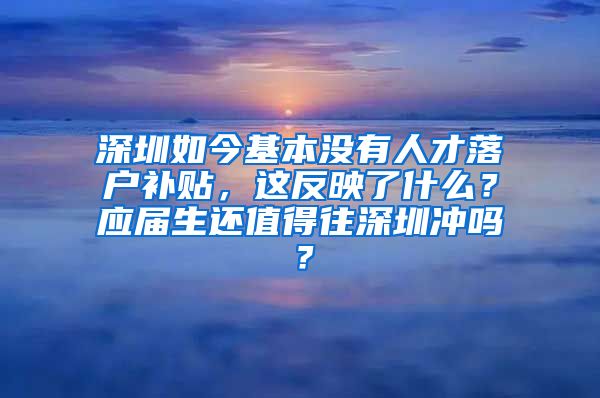 深圳如今基本没有人才落户补贴，这反映了什么？应届生还值得往深圳冲吗？