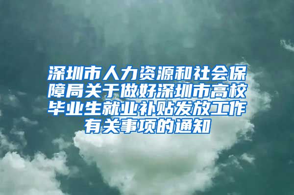 深圳市人力资源和社会保障局关于做好深圳市高校毕业生就业补贴发放工作有关事项的通知