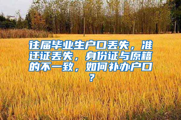 往届毕业生户口丢失，准迁证丢失，身份证与原籍的不一致，如何补办户口？