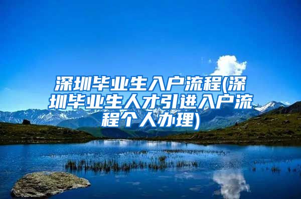 深圳毕业生入户流程(深圳毕业生人才引进入户流程个人办理)