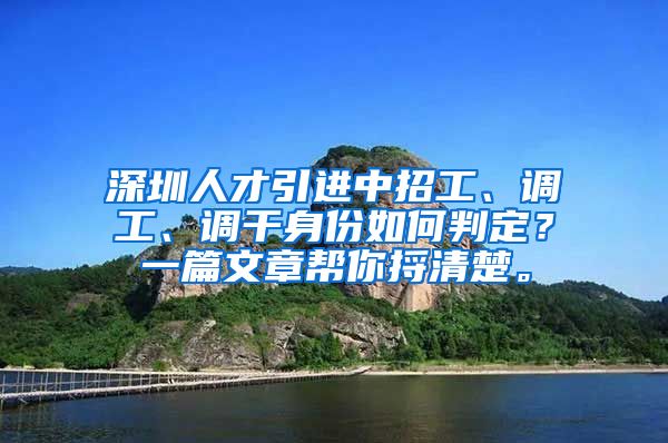 深圳人才引进中招工、调工、调干身份如何判定？一篇文章帮你捋清楚。