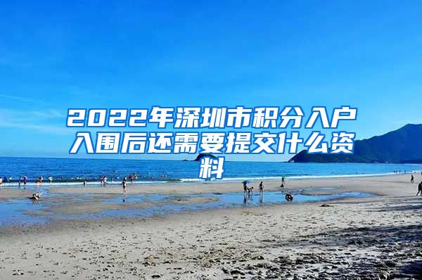 2022年深圳市积分入户入围后还需要提交什么资料