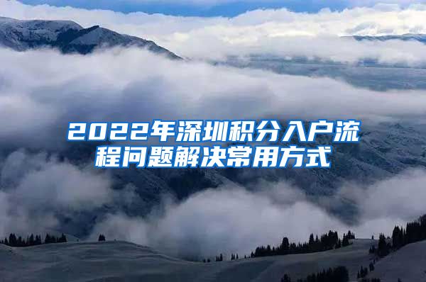 2022年深圳积分入户流程问题解决常用方式