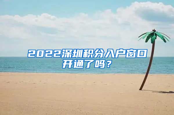 2022深圳积分入户窗口开通了吗？