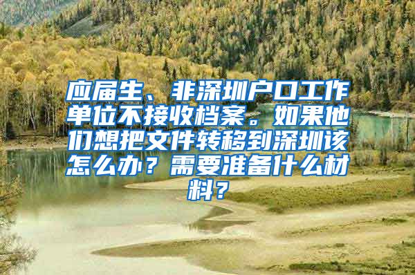 应届生、非深圳户口工作单位不接收档案。如果他们想把文件转移到深圳该怎么办？需要准备什么材料？