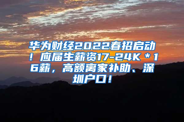 华为财经2022春招启动！应届生薪资17-24K＊16薪，高额离家补助、深圳户口！