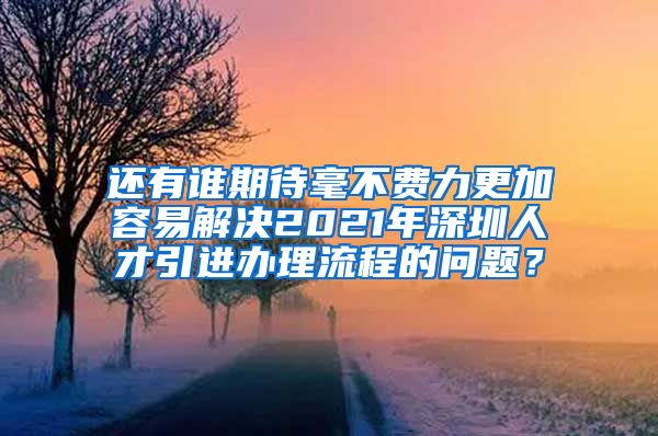 还有谁期待毫不费力更加容易解决2021年深圳人才引进办理流程的问题？