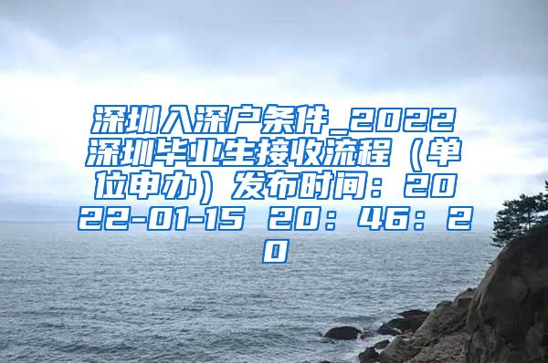 深圳入深户条件_2022深圳毕业生接收流程（单位申办）发布时间：2022-01-15 20：46：20