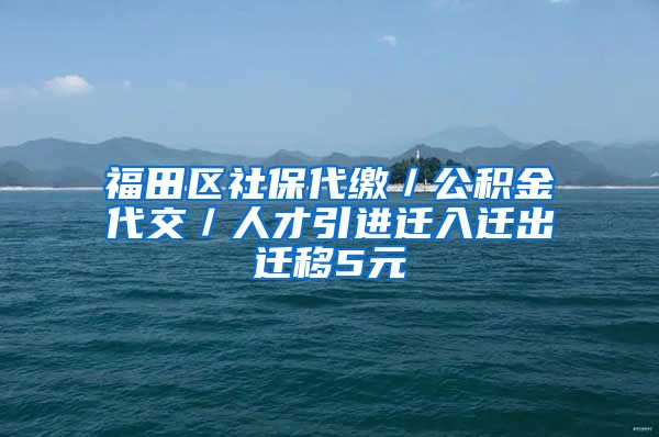 福田区社保代缴／公积金代交／人才引进迁入迁出迁移5元