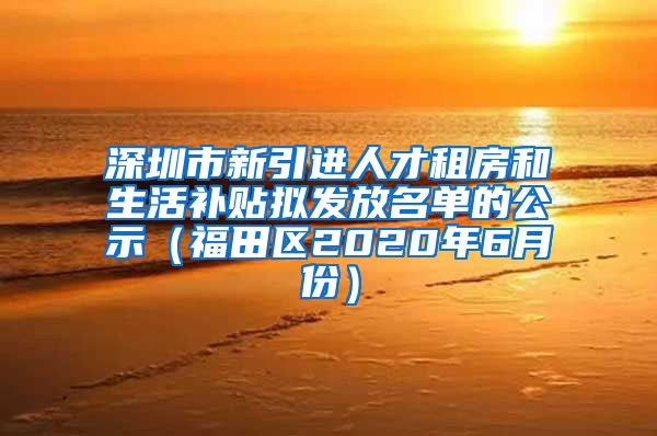 深圳市新引进人才租房和生活补贴拟发放名单的公示（福田区2020年6月份）