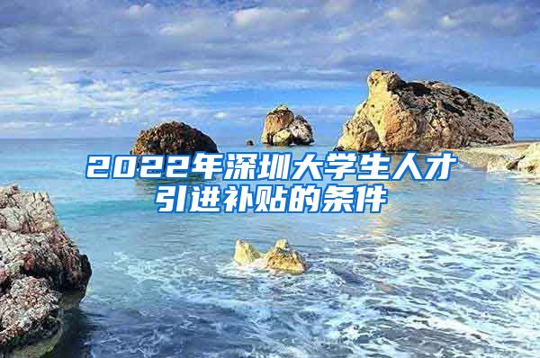 2022年深圳大学生人才引进补贴的条件