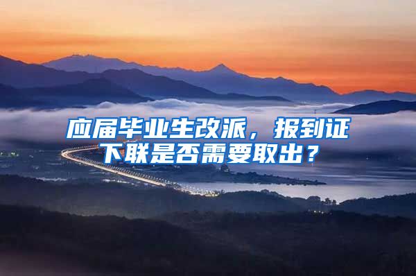 应届毕业生改派，报到证下联是否需要取出？