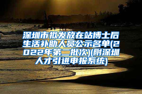 深圳市拟发放在站博士后生活补助人员公示名单(2022年第二批次)(附深圳人才引进申报系统)