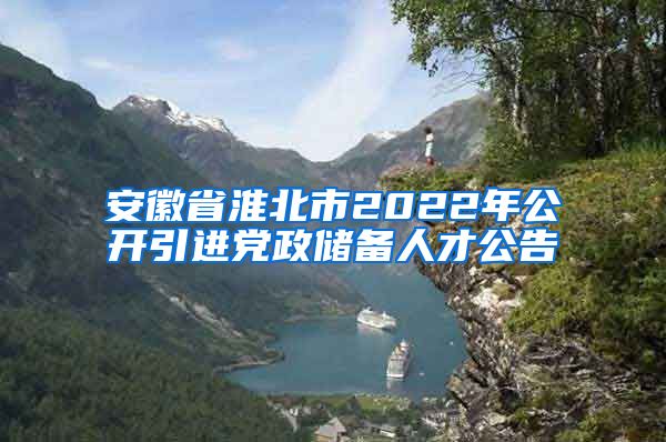 安徽省淮北市2022年公开引进党政储备人才公告