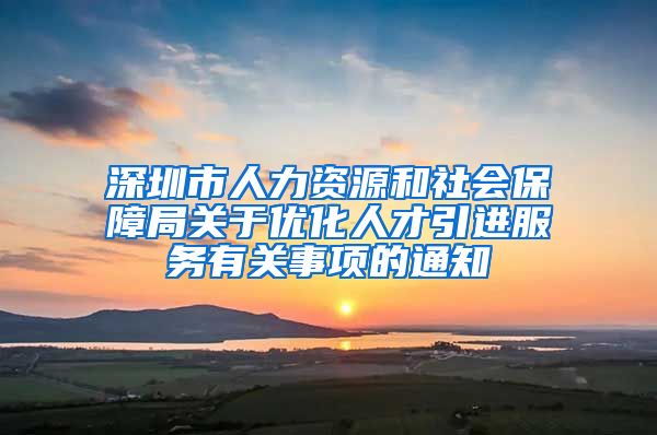 深圳市人力资源和社会保障局关于优化人才引进服务有关事项的通知