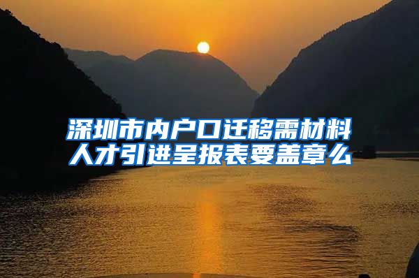 深圳市内户口迁移需材料人才引进呈报表要盖章么