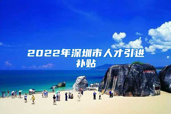 2022年深圳市人才引进补贴