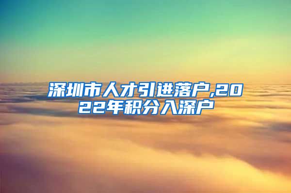 深圳市人才引进落户,2022年积分入深户