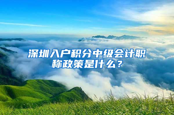 深圳入户积分中级会计职称政策是什么？