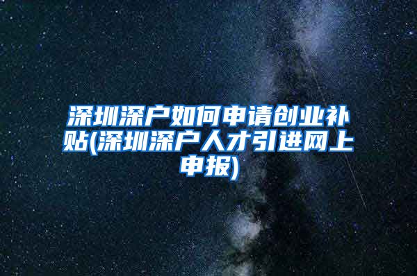 深圳深户如何申请创业补贴(深圳深户人才引进网上申报)