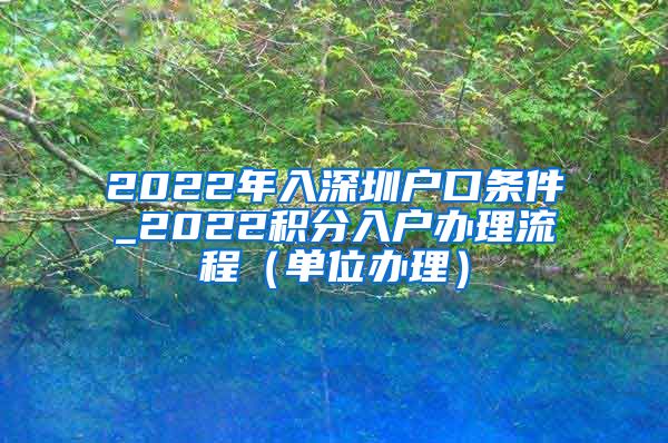 2022年入深圳户口条件_2022积分入户办理流程（单位办理）